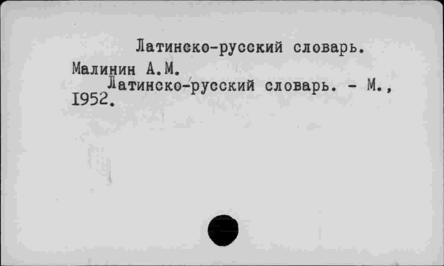 ﻿Латинско-русский словарь.
Малинин А.М.
^^Латинско-русский словарь. - М.,